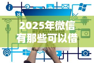 2025年微信有那些可以借钱的？看看这5个平台征信不好能真真正正借到钱