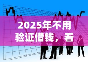 2025年不用验证借钱，看看这五个最新贷款平台