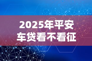 2025年平安车贷看不看征信？推荐5个不看年龄征信负债的平台