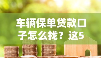 车辆保单贷款口子怎么找？这5个方法让你快速拿到周转资金