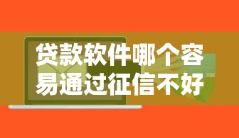 贷款软件哪个容易通过征信不好的？实测这5个平台审批灵活、门槛低