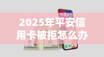 2025年平安信用卡被拒怎么办：分享5个微信公众号黑启平台还可以贷款