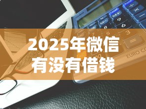 2025年微信有没有借钱的软件啊？罗列五个各大贷款平台