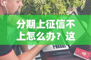 分期上征信不上怎么办？这几种方法或许能帮到你