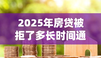 2025年房贷被拒了多长时间通知，公布五个快速小额贷款平台
