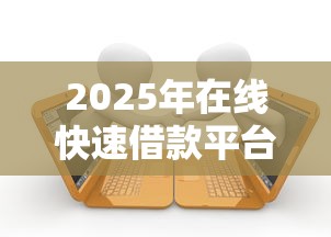 2025年在线快速借款平台：看看这5个哪些贷款平台利息低