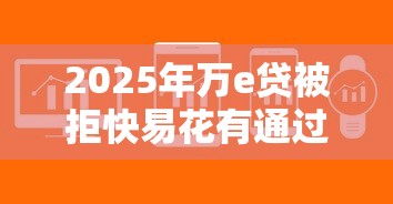 2025年万e贷被拒快易花有通过的吗，罗列5个无忧速借当天放款的平台