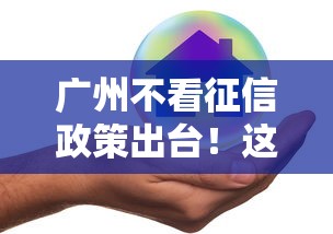 广州不看征信政策出台！这五类人终于能轻松借钱了