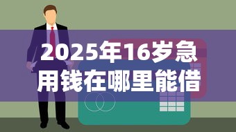 2025年16岁急用钱在哪里能借到钱呢，公布5个贷款平台排名不分先后