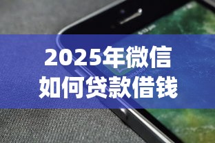 2025年微信如何贷款借钱的攻略：推荐五个高炮能下款的app
