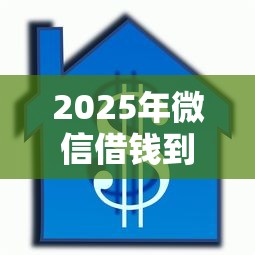 2025年微信借钱到帐时间，看看这5个房屋抵押贷款平台