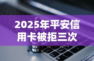 2025年平安信用卡被拒三次：罗列5个贷款平台容易借又安全利息低