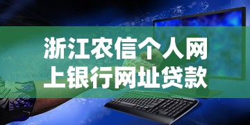 浙江农信个人网上银行网址贷款服务解析与操作指南