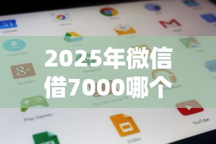 2025年微信借7000哪个平台保证能下款，罗列5个什么贷款平台好下款