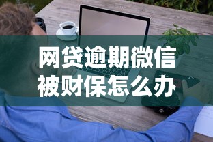 网贷逾期微信被财保怎么办？这些应对技巧能帮你减压力