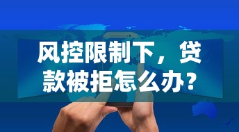 风控限制下，贷款被拒怎么办？这些方法助你顺利下款