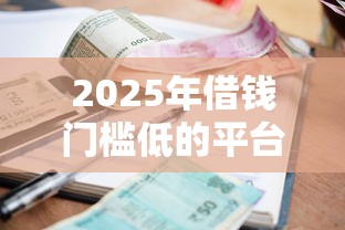 2025年借钱门槛低的平台小额：罗列5个不看征信的贷款平台一定能下款