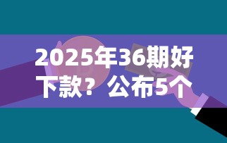 2025年36期好下款？公布5个黑户可快速办理小额贷款业务的口子