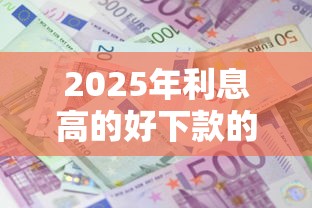 2025年利息高的好下款的平台，分享五个靠谱的借款软件