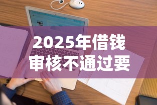 2025年借钱审核不通过要等多久：试试这5个征信花了可以借钱的网贷软件