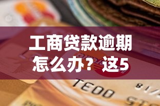 工商贷款逾期怎么办？这5个方法帮你化解危机