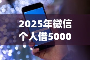 2025年微信个人借50000：罗列5个无视一切是人就下款app
