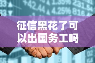 征信黑花了可以出国务工吗？这些途径或许能帮你