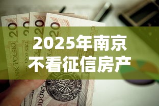 2025年南京不看征信房产二押，公布五个黑名单可以贷款的口子