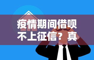 疫情期间借呗不上征信？真实情况大揭秘