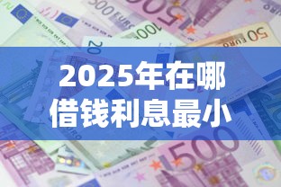 2025年在哪借钱利息最小，罗列五个黑户借款必下口子2025
