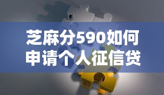 芝麻分590如何申请个人征信贷款？这5个方法或许能帮你解决难题