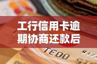 工行信用卡逾期协商还款后卡还能用吗？一文看懂恢复使用技巧