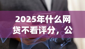 2025年什么网贷不看评分，公布五个直接下款的app
