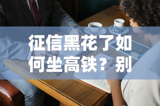 征信黑花了如何坐高铁？别慌！这3个方法亲测有效