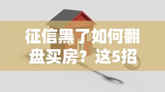 征信黑了如何翻盘买房？这5招帮你搞定贷款难题