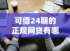 可借24期的正规网贷有哪些？5家靠谱平台实测对比