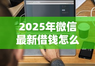 2025年微信最新借钱怎么开通：整理5个征信不好,现在正规平台好下款