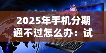 2025年手机分期通不过怎么办：试试这五个无视风控10000必下口子