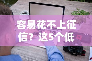 容易花不上征信？这5个低门槛平台，审核快、额度高！试试看