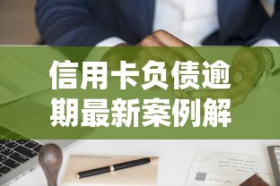 信用卡负债逾期最新案例解析！3个有效应对方案分享