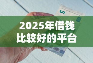 2025年借钱比较好的平台推荐？看看这5个正规不看征信的小额贷款口子