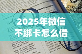 2025年微信不绑卡怎么借钱的：试试这五个20岁可以借钱平台不查征信的app
