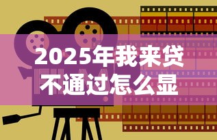 2025年我来贷不通过怎么显示？分享5个贷款借款平台靠谱