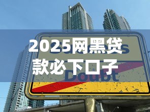2025网黑贷款必下口子？这3个隐藏技巧帮你避开雷区