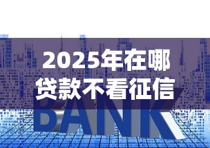 2025年在哪贷款不看征信，推荐五个平台借钱利息最低