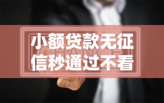 小额贷款无征信秒通过不看征信？真的存在吗？这些平台或许能帮你解决问题