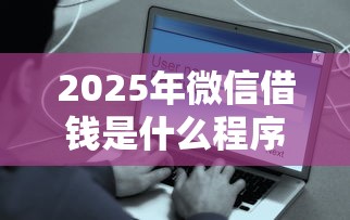 2025年微信借钱是什么程序：整合5个网贷平台容易下款