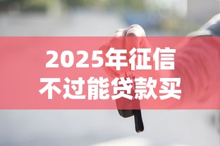 2025年征信不过能贷款买车吗？公布5个网贷平台额度高