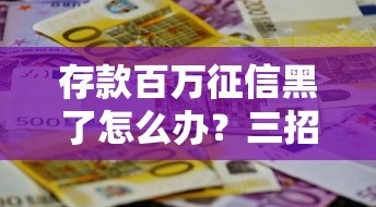 存款百万征信黑了怎么办？三招教你解决贷款难题