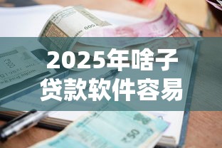 2025年啥子贷款软件容易下款：梳理五个借款无视黑白100%秒过
